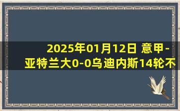 2025年01月12日 意甲-亚特兰大0-0乌迪内斯14轮不败&落后榜首2分 桑切斯两中框